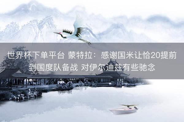 世界杯下單平臺 蒙特拉:感謝國米讓恰20提前到國度隊備戰(zhàn) 對伊爾迪茲有些馳念