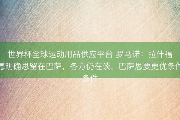 世界杯全球運動用品供應平臺 羅馬諾：拉什福德明確思留在巴薩，各方仍在談，巴薩思要更優條件