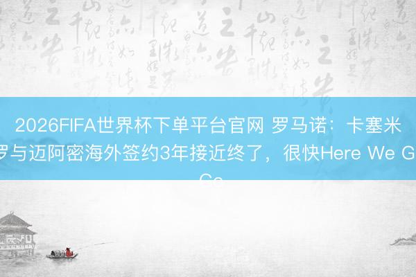 2026FIFA世界杯下單平臺(tái)官網(wǎng) 羅馬諾：卡塞米羅與邁阿密海外簽約3年接近終了，很快Here We Go