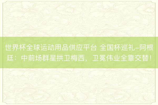 世界杯全球運動用品供應平臺 全國杯巡禮-阿根廷：中前場群星拱衛(wèi)梅西，衛(wèi)冕偉業(yè)全靠交替！