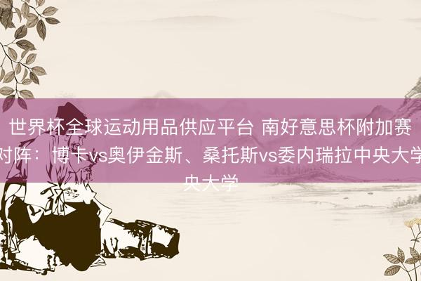 世界杯全球運(yùn)動(dòng)用品供應(yīng)平臺(tái) 南好意思杯附加賽對(duì)陣：博卡vs奧伊金斯、桑托斯vs委內(nèi)瑞拉中央大學(xué)