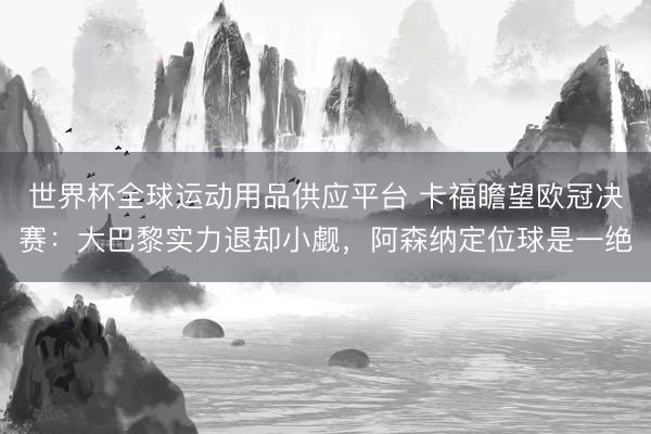 世界杯全球運動用品供應平臺 卡福瞻望歐冠決賽:大巴黎實力退卻小覷,阿森納定位球是一絕