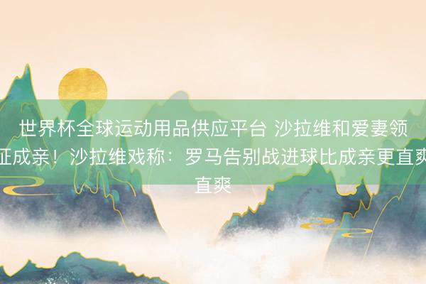世界杯全球運動用品供應(yīng)平臺 沙拉維和愛妻領(lǐng)證成親！沙拉維戲稱：羅馬告別戰(zhàn)進球比成親更直爽
