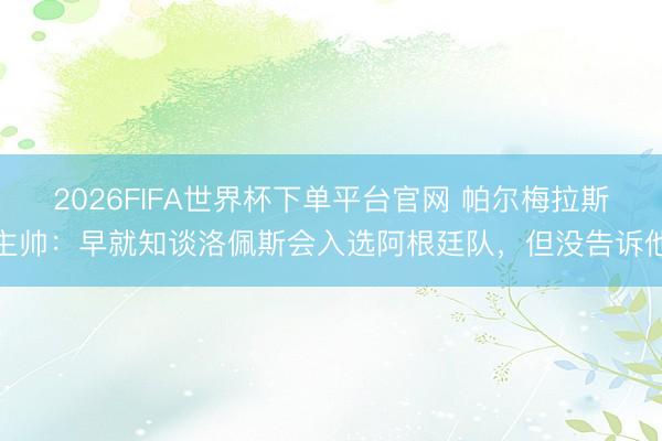 2026FIFA世界杯下單平臺官網(wǎng) 帕爾梅拉斯主帥:早就知談洛佩斯會入選阿根廷隊,但沒告訴他