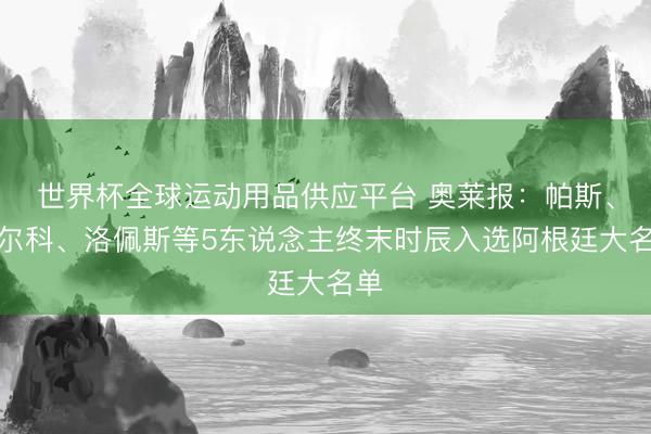世界杯全球運動用品供應平臺 奧萊報：帕斯、巴爾科、洛佩斯等5東說念主終末時辰入選阿根廷大名單