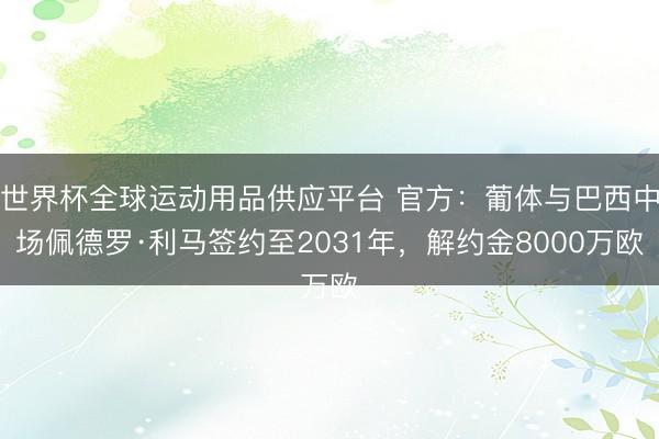 世界杯全球運(yùn)動用品供應(yīng)平臺 官方:葡體與巴西中場佩德羅·利馬簽約至2031年,解約金8000萬歐