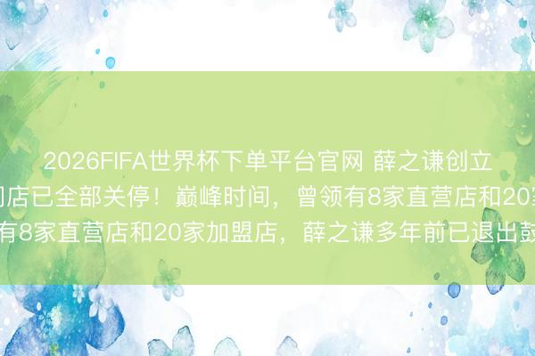 2026FIFA世界杯下單平臺官網(wǎng) 薛之謙創(chuàng)立的“上上謙”暖鍋，寰宇門店已全部關(guān)停！巔峰時間，曾領(lǐng)有8家直營店和20家加盟店，薛之謙多年前已退出鼓動行列