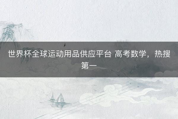 世界杯全球運動用品供應平臺 高考數學，熱搜第一