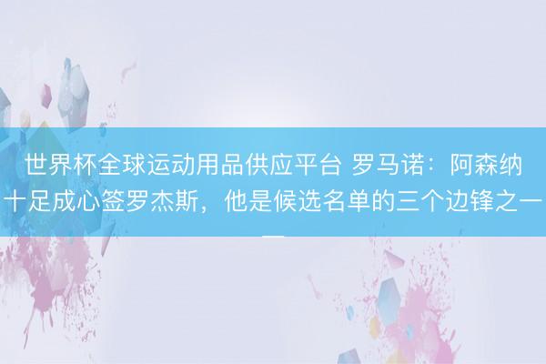 世界杯全球運(yùn)動(dòng)用品供應(yīng)平臺(tái) 羅馬諾：阿森納十足成心簽羅杰斯，他是候選名單的三個(gè)邊鋒之一