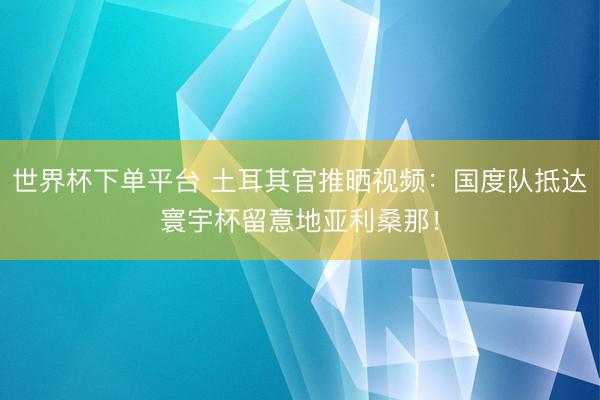 世界杯下單平臺(tái) 土耳其官推曬視頻:國度隊(duì)抵達(dá)寰宇杯留意地亞利桑那!