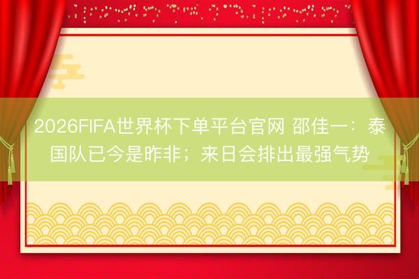 2026FIFA世界杯下單平臺(tái)官網(wǎng) 邵佳一:泰國(guó)隊(duì)已今是昨非;來(lái)日會(huì)排出最強(qiáng)氣勢(shì)