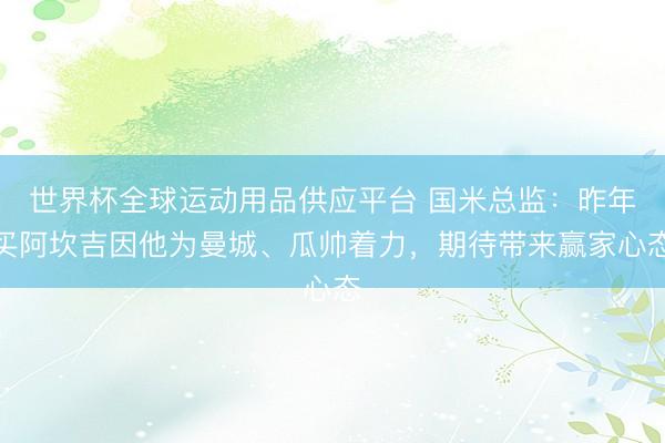 世界杯全球運動用品供應平臺 國米總監：昨年買阿坎吉因他為曼城、瓜帥著力，期待帶來贏家心態