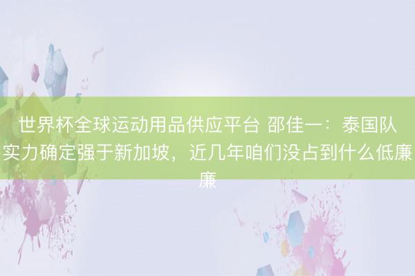 世界杯全球運(yùn)動用品供應(yīng)平臺 邵佳一：泰國隊(duì)實(shí)力確定強(qiáng)于新加坡，近幾年咱們沒占到什么低廉